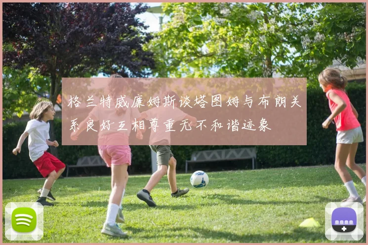 格兰特威廉姆斯谈塔图姆与布朗关系良好互相尊重无不和谐迹象