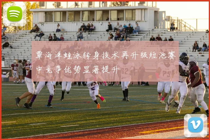 覃海洋蛙泳转身技术再升级短池赛中竞争优势显著提升