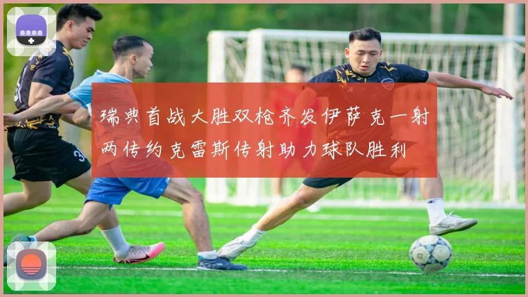 瑞典首战大胜双枪齐发伊萨克一射两传约克雷斯传射助力球队胜利