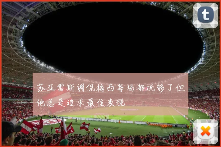 苏亚雷斯调侃梅西每场都说够了但他总是追求最佳表现