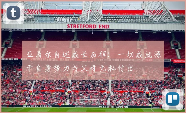 亚马尔自述成长历程:一切成就源于自身努力与父母无私付出
