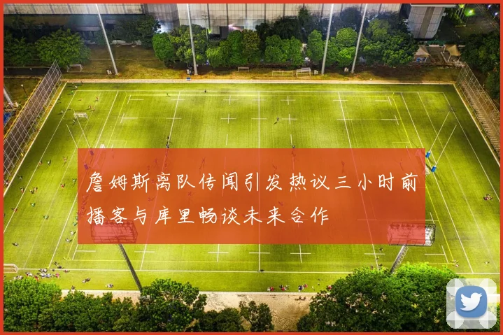 詹姆斯离队传闻引发热议三小时前播客与库里畅谈未来合作
