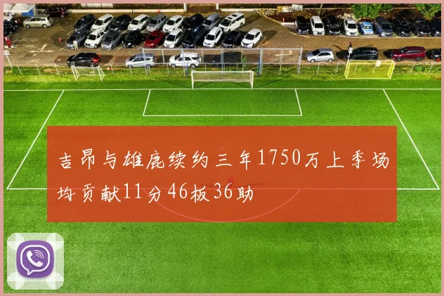 吉昂与雄鹿续约三年1750万上季场均贡献11分46板36助