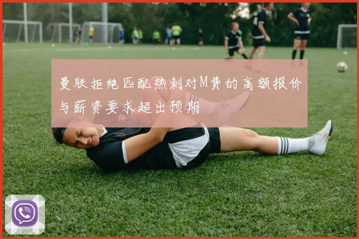 曼联拒绝匹配热刺对M费的高额报价与薪资要求超出预期