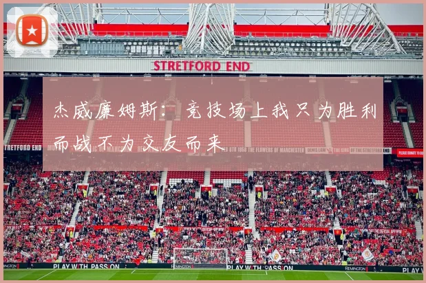 杰威廉姆斯:竞技场上我只为胜利而战不为交友而来
