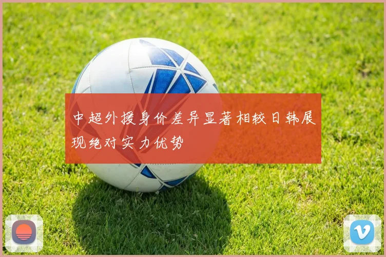 中超外援身价差异显著相较日韩展现绝对实力优势