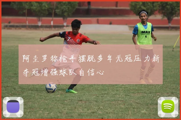 阿圭罗称枪手摆脱多年无冠压力新夺冠增强球队自信心