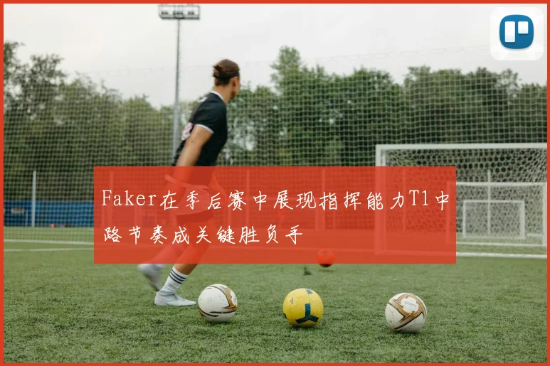Faker在季后赛中展现指挥能力T1中路节奏成关键胜负手