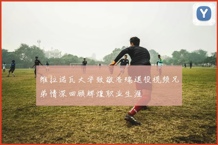 维拉诺瓦大学致敬洛瑞退役视频兄弟情深回顾辉煌职业生涯