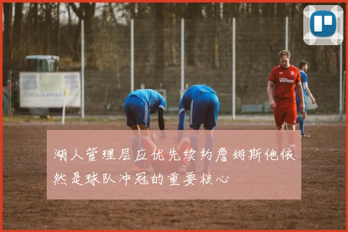 湖人管理层应优先续约詹姆斯他依然是球队冲冠的重要核心