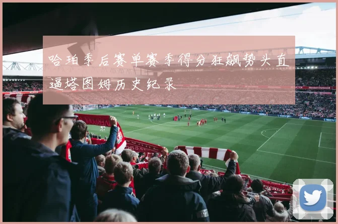 哈珀季后赛单赛季得分狂飙势头直逼塔图姆历史纪录
