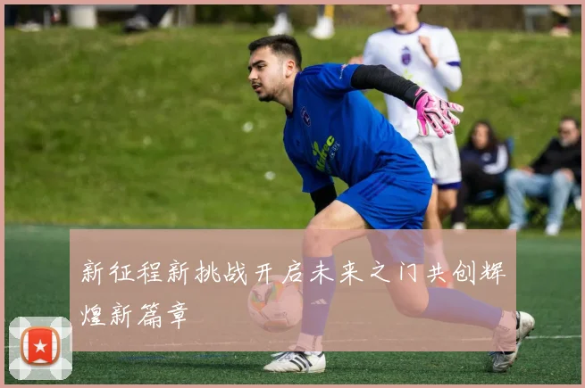 新征程新挑战开启未来之门共创辉煌新篇章