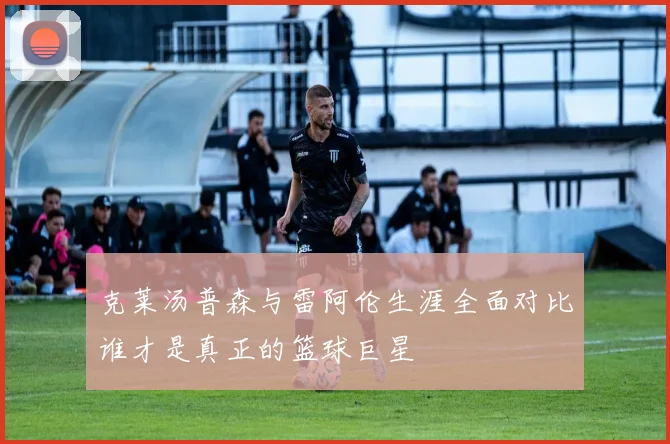 克莱汤普森与雷阿伦生涯全面对比谁才是真正的篮球巨星