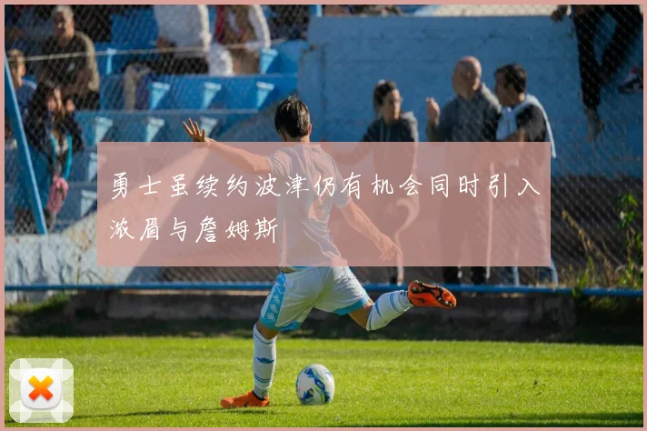 勇士虽续约波津仍有机会同时引入浓眉与詹姆斯