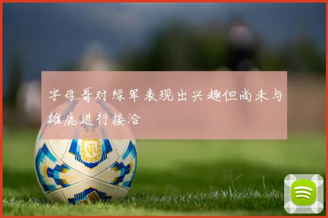 字母哥对绿军表现出兴趣但尚未与雄鹿进行接洽