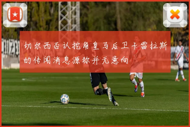 切尔西否认挖角皇马后卫卡雷拉斯的传闻消息源称并无意向