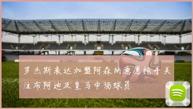 罗杰斯表达加盟阿森纳意愿枪手关注布阿迪及皇马中场球员