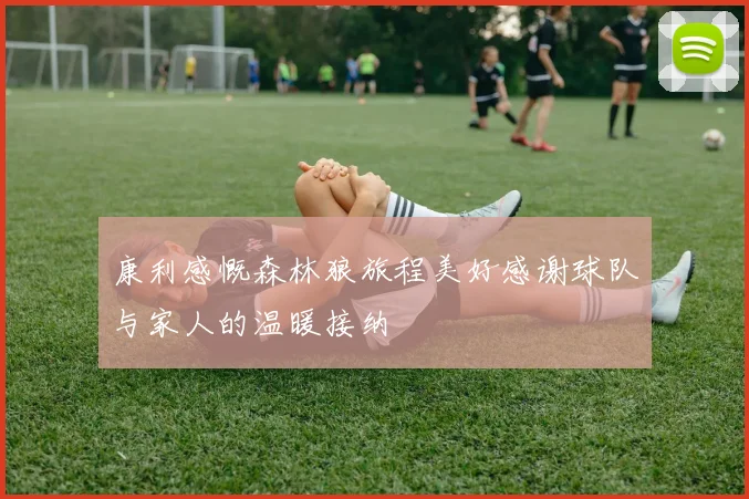 康利感慨森林狼旅程美好感谢球队与家人的温暖接纳